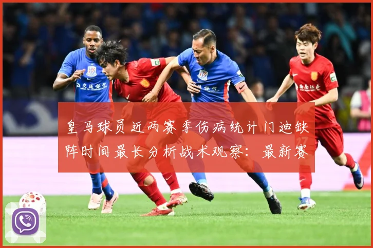 皇马球员近两赛季伤病统计门迪缺阵时间最长分析战术观察：最新赛事动态与深度分析