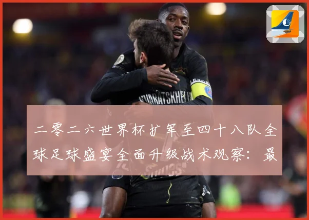 二零二六世界杯扩军至四十八队全球足球盛宴全面升级战术观察：最新赛事动态与深度分析