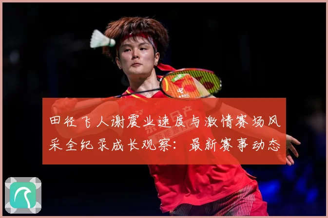 田径飞人谢震业速度与激情赛场风采全纪录成长观察：最新赛事动态与深度分析