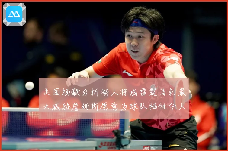 美国杨毅分析湖人将成雷霆马刺最大威胁詹姆斯愿意为球队牺牲令人赛场复盘：最新赛事动态与深度分析