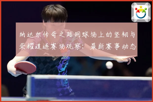 纳达尔传奇之路网球场上的坚韧与荣耀追逐赛场观察：最新赛事动态与深度分析