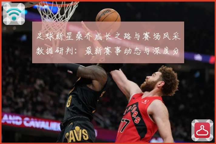 足球新星桑乔成长之路与赛场风采数据研判：最新赛事动态与深度分析