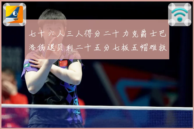 七十六人三人得分二十力克爵士巴洛伤退贝利二十五分七板五帽难救赛场复盘：最新赛事动态与深度分析