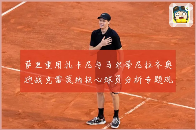 萨里重用扎卡尼与马尔蒂尼拉齐奥迎战克雷莫纳核心球员分析专题观察：最新赛事动态与深度分析