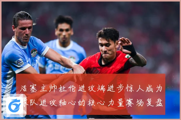 活塞主帅杜伦进攻端进步惊人成为球队进攻轴心的核心力量赛场复盘：最新赛事动态与深度分析