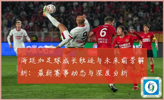 海廷加足球成长轨迹与未来前景解析：最新赛事动态与深度分析