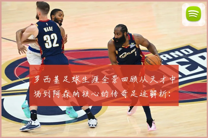 罗西基足球生涯全景回顾从天才中场到阿森纳核心的传奇足迹解析：最新赛事动态与深度分析
