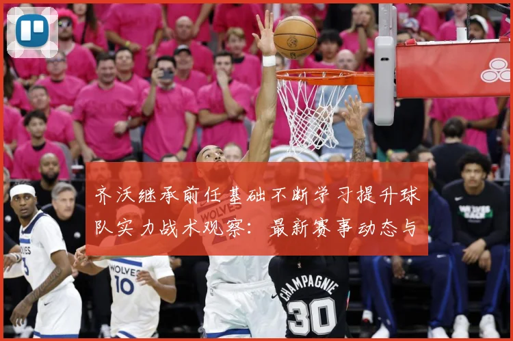 齐沃继承前任基础不断学习提升球队实力战术观察：最新赛事动态与深度分析