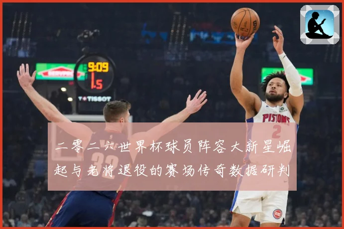 二零二六世界杯球员阵容大新星崛起与老将退役的赛场传奇数据研判：最新赛事动态与深度分析