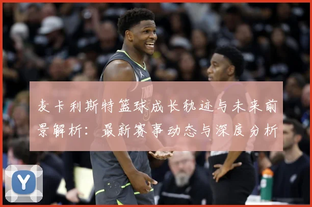 麦卡利斯特篮球成长轨迹与未来前景解析：最新赛事动态与深度分析