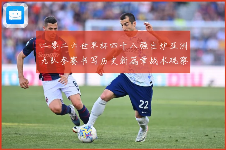 二零二六世界杯四十八强出炉亚洲九队参赛书写历史新篇章战术观察：最新赛事动态与深度分析