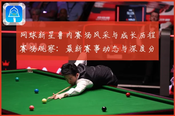 网球新星鲁内赛场风采与成长历程赛场观察：最新赛事动态与深度分析