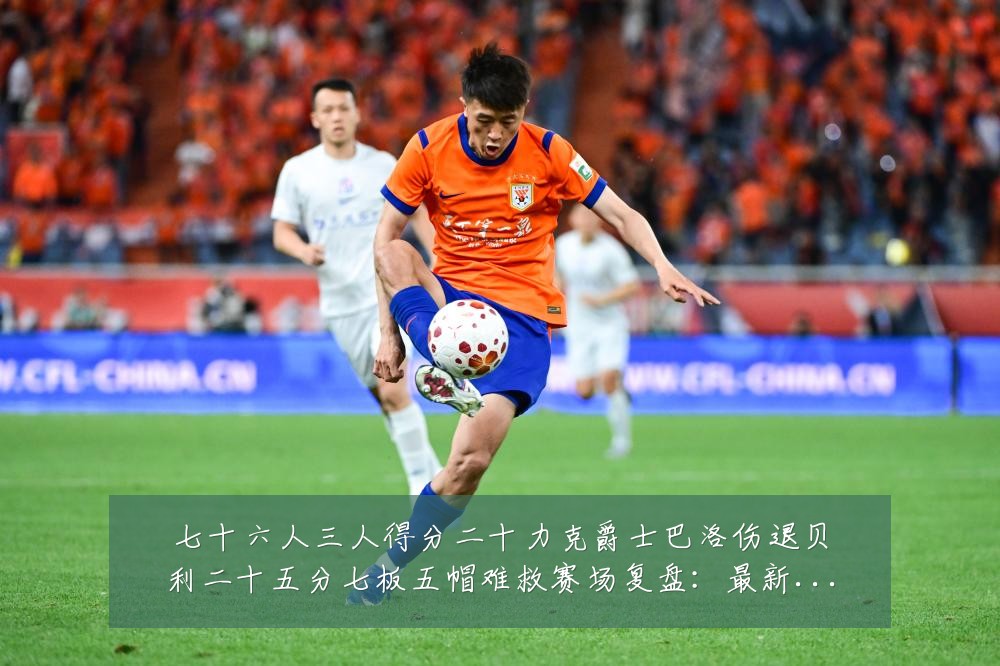 七十六人三人得分二十力克爵士巴洛伤退贝利二十五分七板五帽难救赛场复盘:最新赛事动态与深度分析