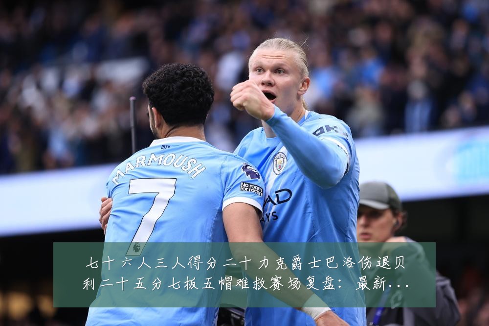 七十六人三人得分二十力克爵士巴洛伤退贝利二十五分七板五帽难救赛场复盘:最新赛事动态与深度分析