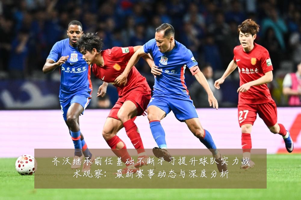 齐沃继承前任基础不断学习提升球队实力战术观察:最新赛事动态与深度分析