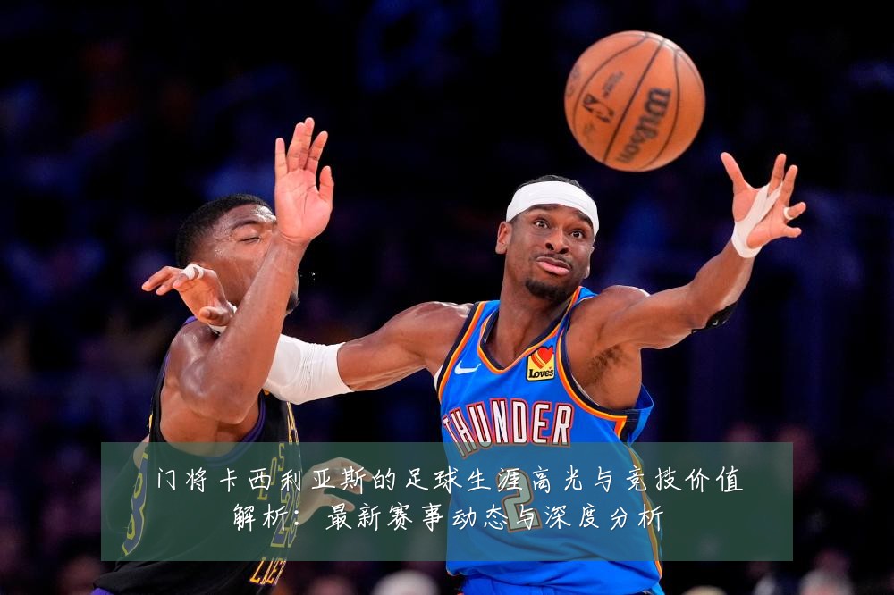 门将卡西利亚斯的足球生涯高光与竞技价值解析：最新赛事动态与深度分析