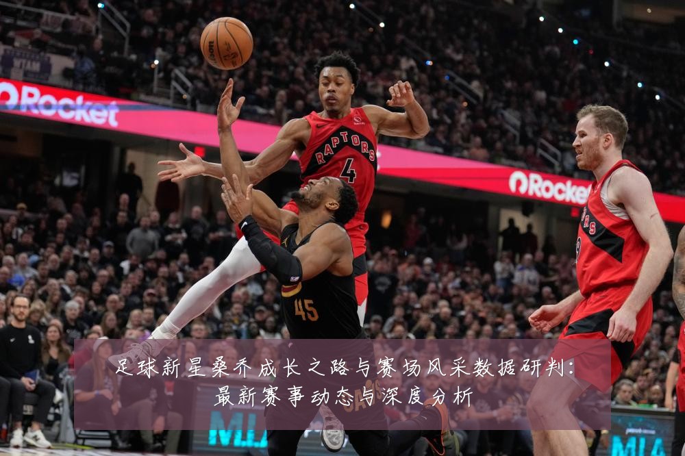 足球新星桑乔成长之路与赛场风采数据研判:最新赛事动态与深度分析