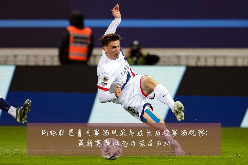 网球新星鲁内赛场风采与成长历程赛场观察：最新赛事动态与深度分析