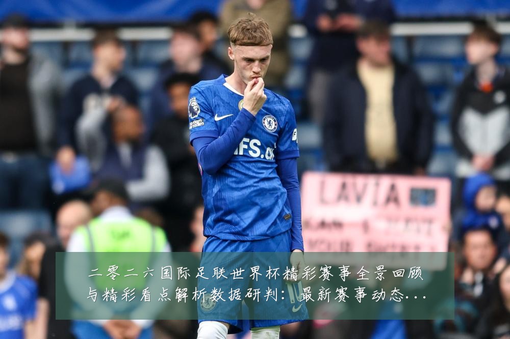 二零二六国际足联世界杯精彩赛事全景回顾与精彩看点解析数据研判:最新赛事动态与深度分析