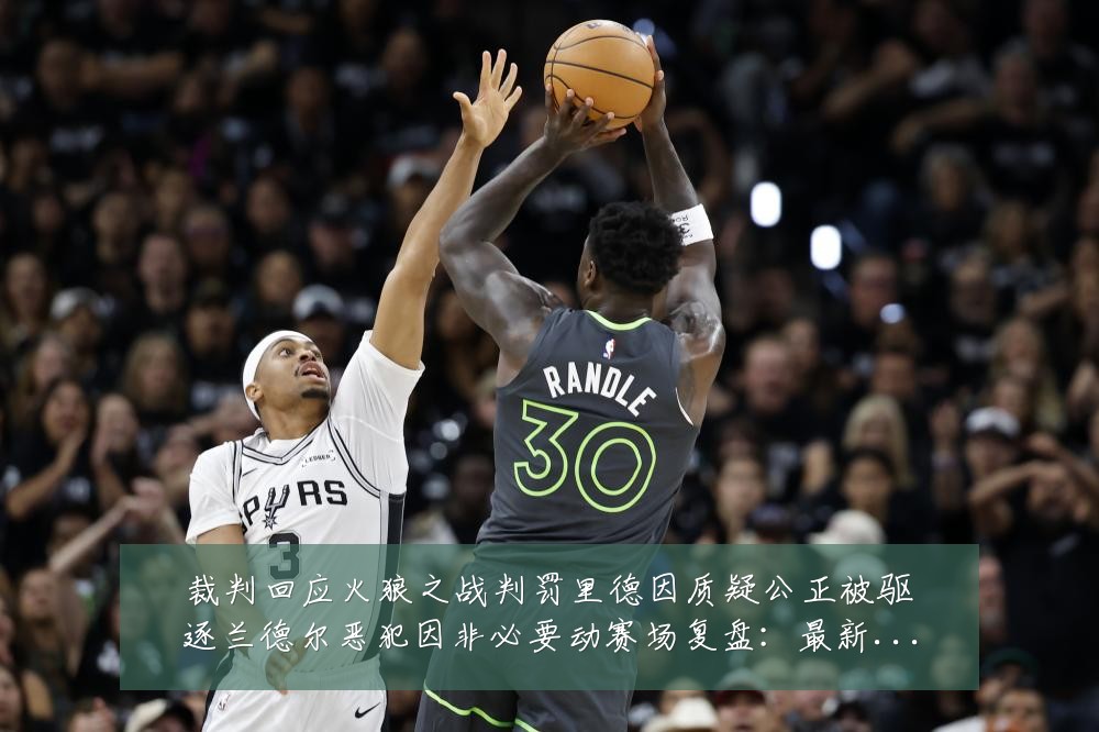 裁判回应火狼之战判罚里德因质疑公正被驱逐兰德尔恶犯因非必要动赛场复盘:最新赛事动态与深度分析