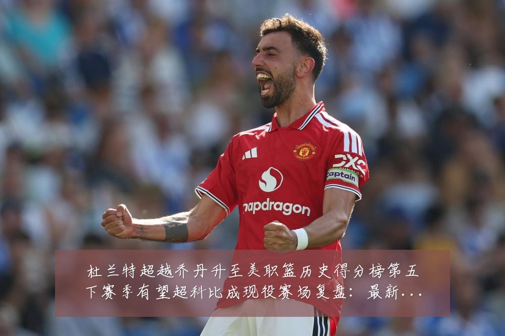 杜兰特超越乔丹升至美职篮历史得分榜第五下赛季有望超科比成现役赛场复盘:最新赛事动态与深度分析