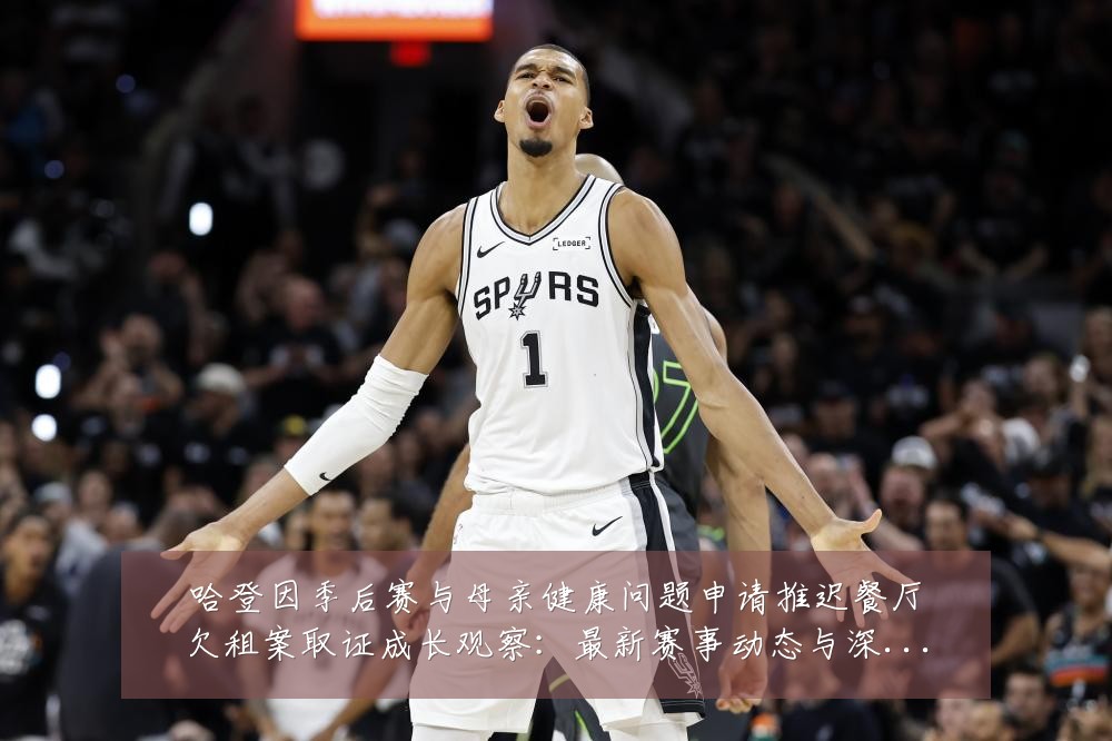 哈登因季后赛与母亲健康问题申请推迟餐厅欠租案取证成长观察：最新赛事动态与深度分析