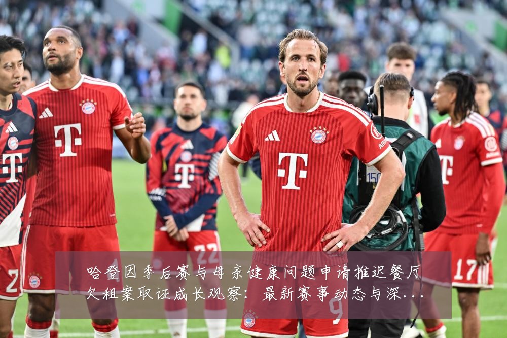 哈登因季后赛与母亲健康问题申请推迟餐厅欠租案取证成长观察：最新赛事动态与深度分析